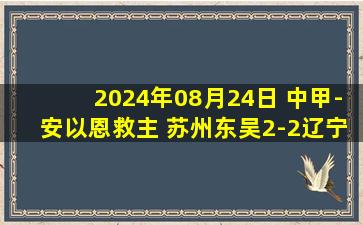 2024年08月24日 中甲-安以恩救主 苏州东吴2-2辽宁铁人